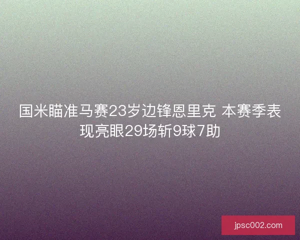 国米瞄准马赛23岁边锋恩里克 本赛季表现亮眼29场斩9球7助 国米瞄准马赛23岁边锋恩里克 本赛季表现亮眼29场斩9球7助