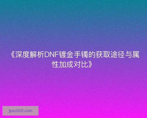 《深度解析DNF镀金手镯的获取途径与属性加成对比》 《深度解析DNF镀金手镯的获取途径与属性加成对比》