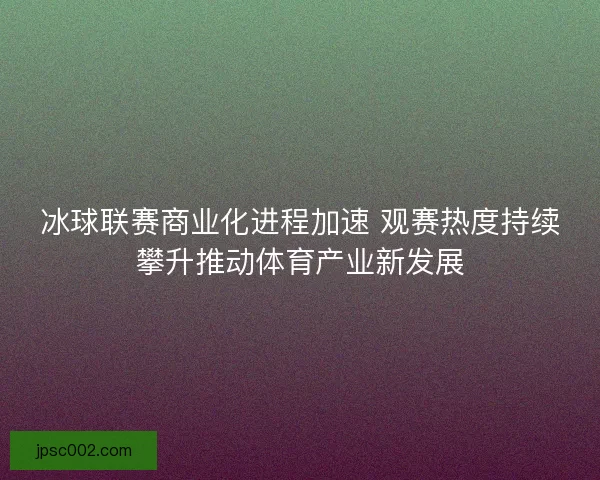 冰球联赛商业化进程加速 观赛热度持续攀升推动体育产业新发展 冰球联赛商业化进程加速 观赛热度持续攀升推动体育产业新发展