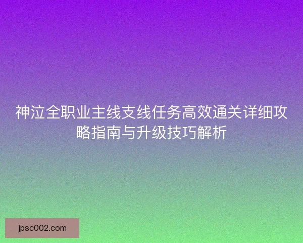 神泣全职业主线支线任务高效通关详细攻略指南与升级技巧解析