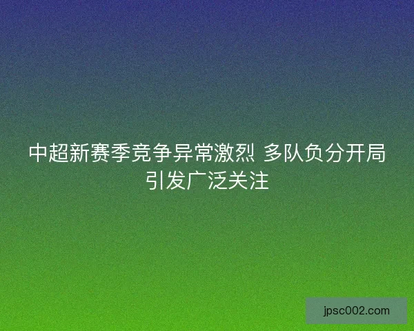 中超新赛季竞争异常激烈 多队负分开局引发广泛关注