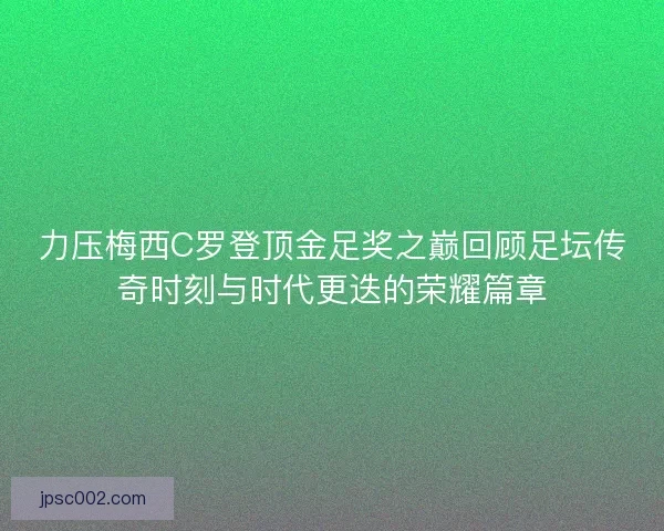 力压梅西C罗登顶金足奖之巅回顾足坛传奇时刻与时代更迭的荣耀篇章