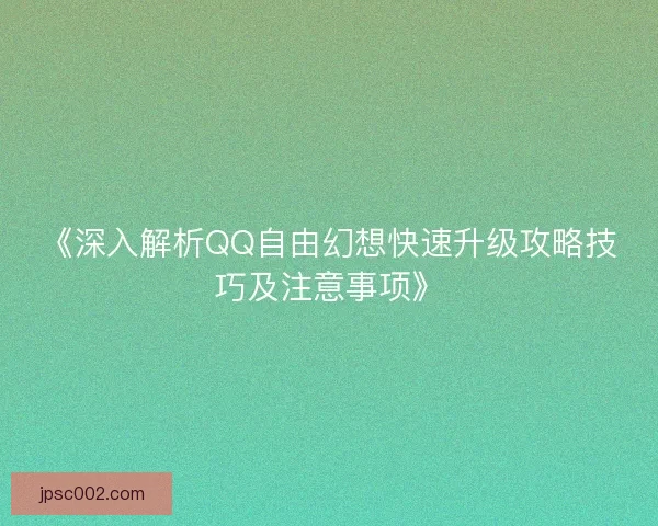 《深入解析QQ自由幻想快速升级攻略技巧及注意事项》